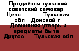 Продаётся тульский советский самовар › Цена ­ 3 000 - Тульская обл., Донской г. Домашняя утварь и предметы быта » Другое   . Тульская обл.